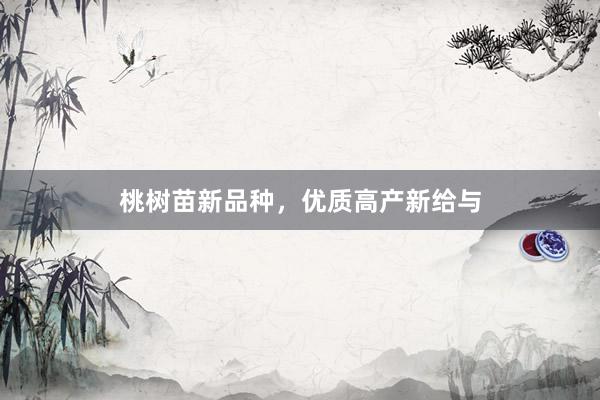 桃树苗新品种,优质高产新给与