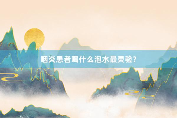 咽炎患者喝什么泡水最灵验？